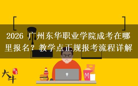 2026 广州东华职业学院成考在哪里报名?教学点正规报考流程详解