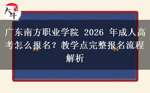 广东南方职业学院 2026 年成人高考怎么报名?教学点完整报名流程解析