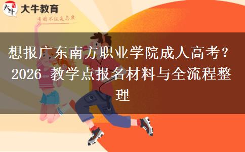 想报广东南方职业学院成人高考?2026 教学点报名材料与全流程整理 想报广东南方职业学院成人高考?2026 教学点报名材料与全流程整理
