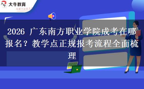 2026 广东南方职业学院成考在哪报名?教学点正规报考流程全面梳理 2026 广东南方职业学院成考在哪报名?教学点正规报考流程全面梳理