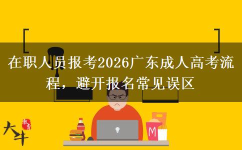 在职人员报考2026广东成人高考流程,避开报名常见误区 在职人员报考2026广东成人高考流程,避开报名常见误区