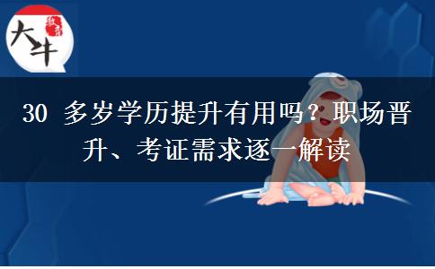 30 多岁学历提升有用吗？职场晋升、考证需求逐一解读