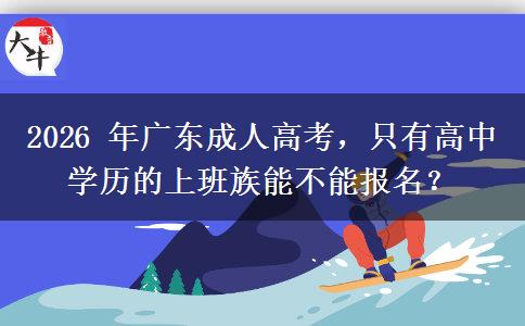 2026 年广东成人高考，只有高中学历的上班族能不能报名？