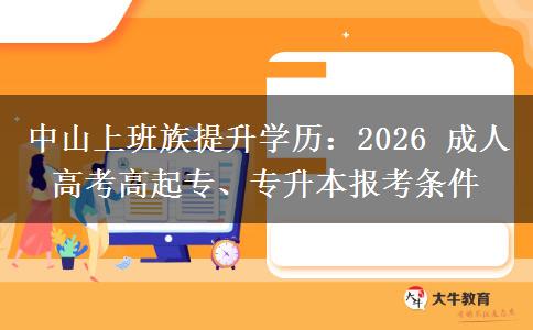 中山上班族提升学历：2026 成人高考高起专、专升本报考条件