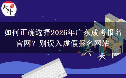 如何正确选择2026年广东成考报名官网？别误入虚假报名网站