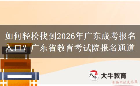 如何轻松找到2026年广东成考报名入口？广东省教育考试院报名通道