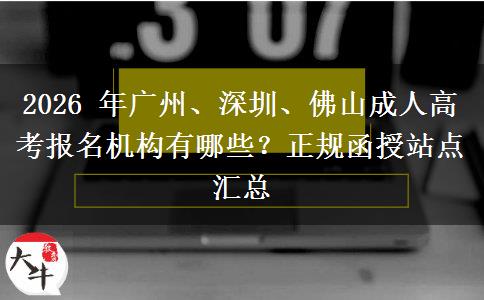 2026 年广州、深圳、佛山成人高考报名机构有哪些？正规函授站点汇总