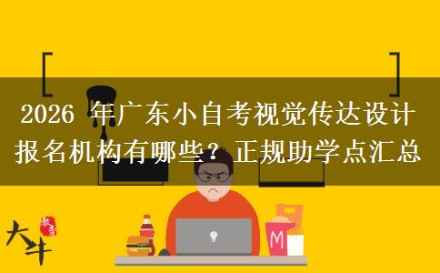 2026 年广东小自考视觉传达设计报名机构有哪些？正规助学点汇总