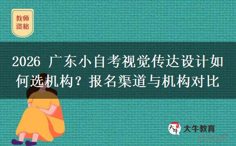 2026 广东小自考视觉传达设计如何选机构？报名渠道与机构对比