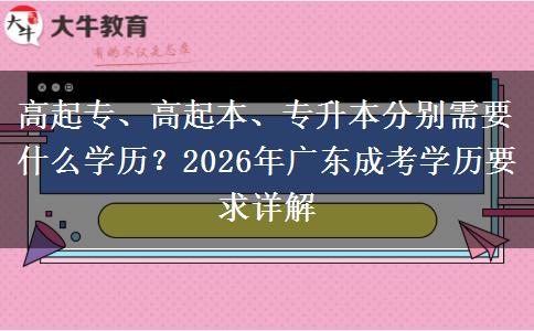 高起专、高起本、专升本分别需要什么学历?2026年广东成考学历要求详解 高起专、高起本、专升本分别需要什么学历?2026年广东成考学历要求详解