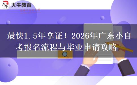 最快1.5年拿证!2026年广东小自考报名流程与毕业申请攻略- 最快1.5年拿证!2026年广东小自考报名流程与毕业申请攻略-