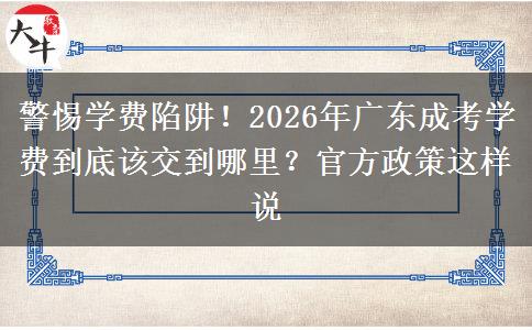 警惕学费陷阱!2026年广东成考学费到底该交到哪里?官方政策这样说