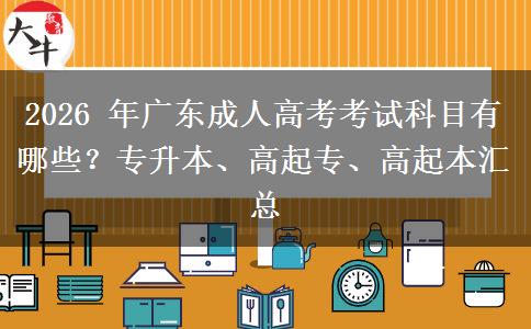 2026 年广东成人高考考试科目有哪些?专升本、高起专、高起本汇总 2026 年广东成人高考考试科目有哪些?专升本、高起专、高起本汇总