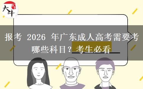 报考 2026 年广东成人高考需要考哪些科目?考生必看 报考 2026 年广东成人高考需要考哪些科目?考生必看