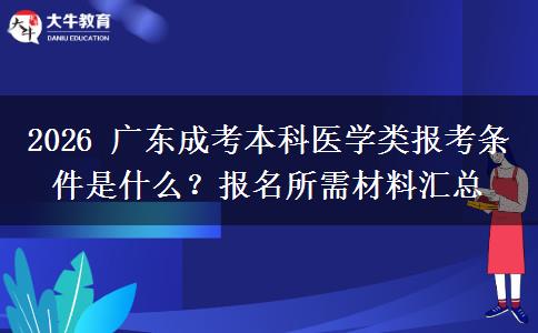 2026 广东成考本科医学类报考条件是什么?报名所需材料汇总 2026 广东成考本科医学类报考条件是什么?报名所需材料汇总