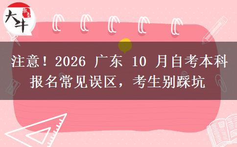 注意!2026 广东 10 月自考本科报名常见误区,考生别踩坑