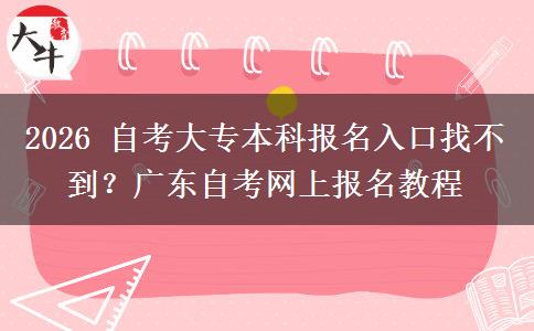 2026 自考大专本科报名入口找不到?广东自考网上报名教程 2026 自考大专本科报名入口找不到?广东自考网上报名教程