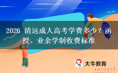 2026 清远成人高考学费多少?函授、业余学制收费标准