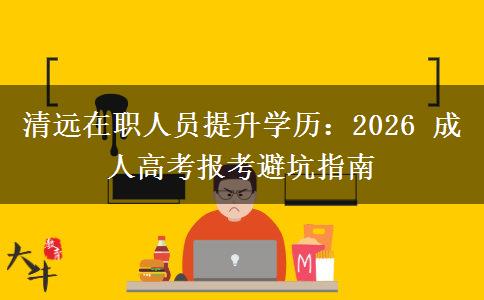 清远在职人员提升学历:2026 成人高考报考避坑指南