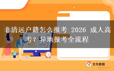 非清远户籍怎么报考 2026 成人高考?异地报考全流程