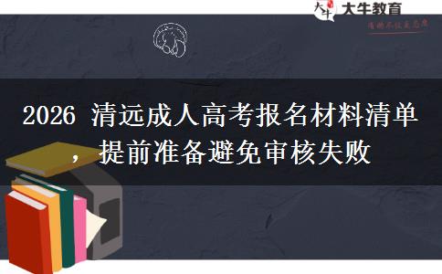 2026 清远成人高考报名材料清单,提前准备避免审核失败
