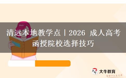 清远本地教学点|2026 成人高考函授院校选择技巧
