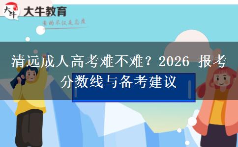 清远成人高考难不难?2026 报考分数线与备考建议 清远成人高考难不难?2026 报考分数线与备考建议