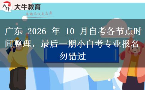 广东 2026 年 10 月自考各节点时间整理，最后一期小自考专业报名勿错过