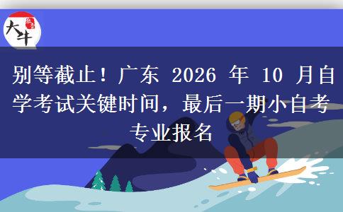 别等截止！广东 2026 年 10 月自学考试关键时间，最后一期小自考专业报名