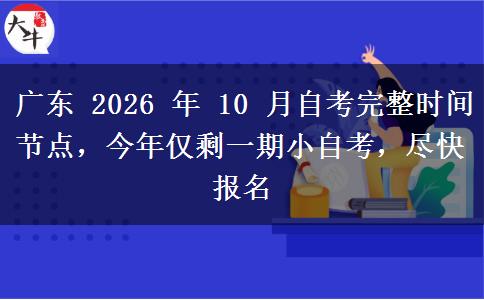 广东 2026 年 10 月自考完整时间节点，今年仅剩一期小自考，尽快报名