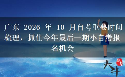 广东 2026 年 10 月自考重要时间梳理,抓住今年最后一期小自考报名机会