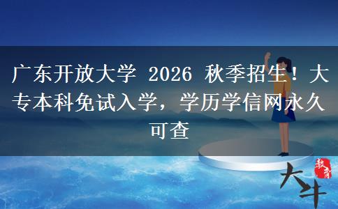 广东开放大学 2026 秋季招生!大专本科免试入学,学历学信网永久可查