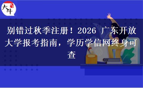 别错过秋季注册！2026 广东开放大学报考指南，学历学信网终身可查