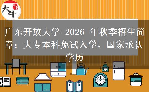 广东开放大学 2026 年秋季招生简章:大专本科免试入学,国家承认学历 广东开放大学 2026 年秋季招生简章:大专本科免试入学,国家承认学历