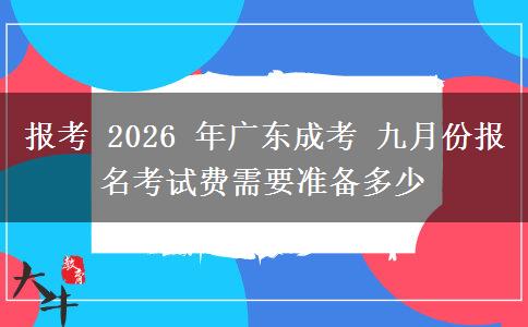 报考 2026 年广东成考 九月份报名考试费需要准备多少 报考 2026 年广东成考 九月份报名考试费需要准备多少