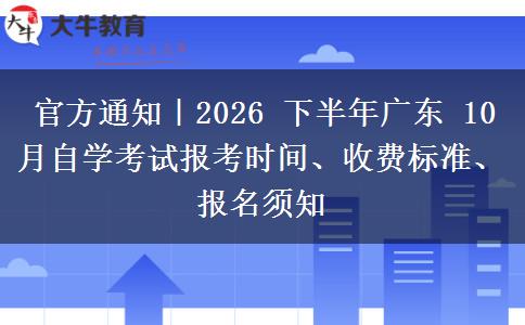 官方通知|2026 下半年广东 10 月自学考试报考时间、收费标准、报名须知 官方通知|2026 下半年广东 10 月自学考试报考时间、收费标准、报名须知
