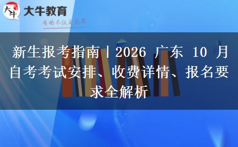 新生报考指南|2026 广东 10 月自考考试安排、收费详情、报名要求全解析 新生报考指南|2026 广东 10 月自考考试安排、收费详情、报名要求全解析