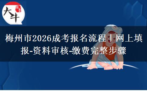 梅州市2026成考报名流程|网上填报‑资料审核‑缴费完整步骤
