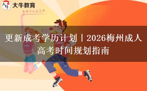 更新成考学历计划|2026梅州成人高考时间规划指南 更新成考学历计划|2026梅州成人高考时间规划指南