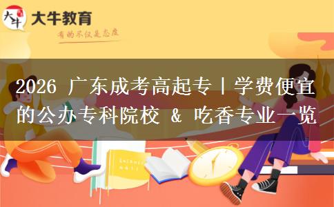 2026 广东成考高起专|学费便宜的公办专科院校 & 吃香专业一览