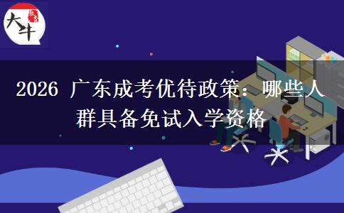 2026 广东成考优待政策:哪些人群具备免试入学资格