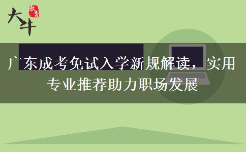 广东成考免试入学新规解读,实用专业推荐助力职场发展 广东成考免试入学新规解读,实用专业推荐助力职场发展