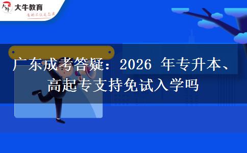 广东成考答疑:2026 年专升本、高起专支持免试入学吗