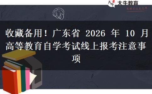 收藏备用！广东省 2026 年 10 月高等教育自学考试线上报考注意事项