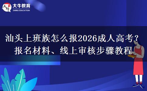 汕头上班族怎么报2026成人高考？报名材料、线上审核步骤教程