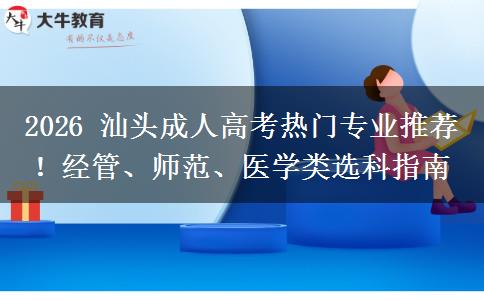 2026 汕头成人高考热门专业推荐!经管、师范、医学类选科指南 2026 汕头成人高考热门专业推荐!经管、师范、医学类选科指南
