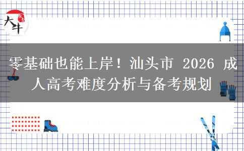 零基础也能上岸！汕头市 2026 成人高考难度分析与备考规划