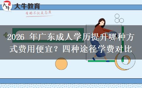 2026 年广东成人学历提升哪种方式费用便宜?四种途径学费对比 2026 年广东成人学历提升哪种方式费用便宜?四种途径学费对比