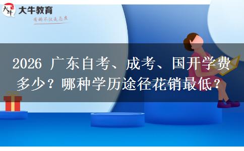 2026 广东自考、成考、国开学费多少？哪种学历途径花销最低？