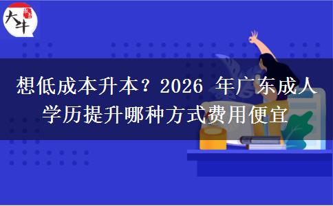 想低成本升本？2026 年广东成人学历提升哪种方式费用便宜
